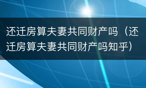 还迁房算夫妻共同财产吗（还迁房算夫妻共同财产吗知乎）