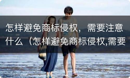 怎样避免商标侵权，需要注意什么（怎样避免商标侵权,需要注意什么事项）