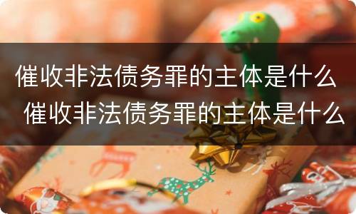 催收非法债务罪的主体是什么 催收非法债务罪的主体是什么意思