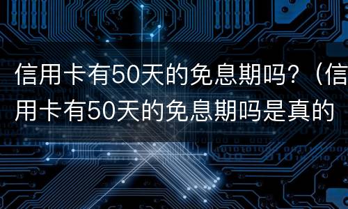 信用卡有50天的免息期吗?（信用卡有50天的免息期吗是真的吗）
