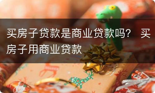 买房子贷款是商业贷款吗？ 买房子用商业贷款