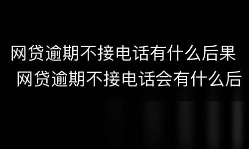 网贷逾期不接电话有什么后果 网贷逾期不接电话会有什么后果