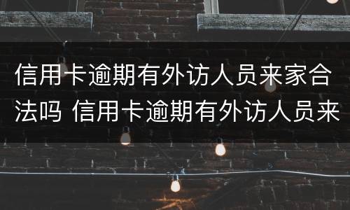 信用卡逾期有外访人员来家合法吗 信用卡逾期有外访人员来家合法吗