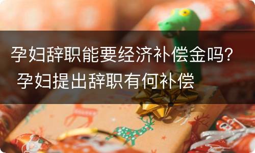 孕妇辞职能要经济补偿金吗？ 孕妇提出辞职有何补偿