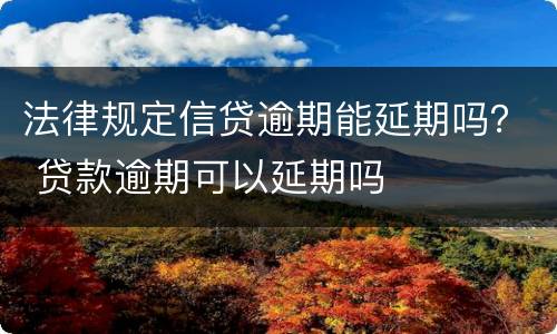 法律规定信贷逾期能延期吗？ 贷款逾期可以延期吗