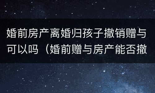 婚前房产离婚归孩子撤销赠与可以吗（婚前赠与房产能否撤销）