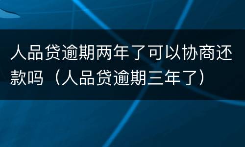 人品贷逾期两年了可以协商还款吗（人品贷逾期三年了）