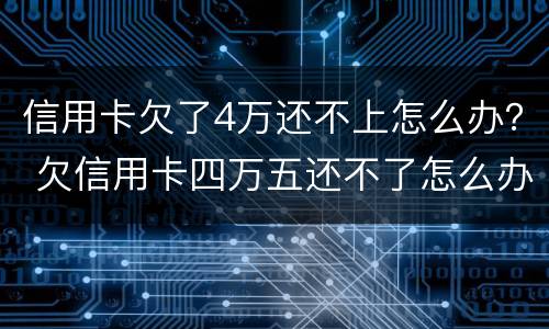 信用卡欠了4万还不上怎么办？ 欠信用卡四万五还不了怎么办