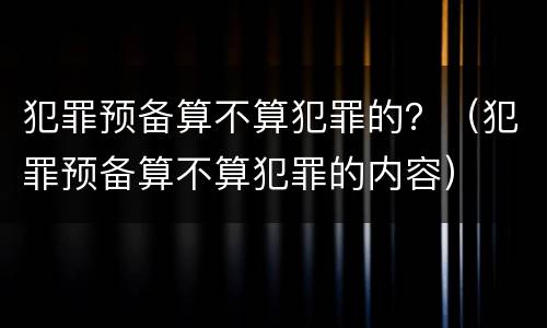 犯罪预备算不算犯罪的？（犯罪预备算不算犯罪的内容）