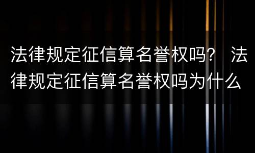 法律规定征信算名誉权吗？ 法律规定征信算名誉权吗为什么