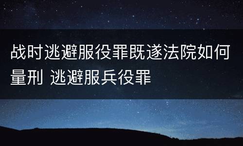 战时逃避服役罪既遂法院如何量刑 逃避服兵役罪