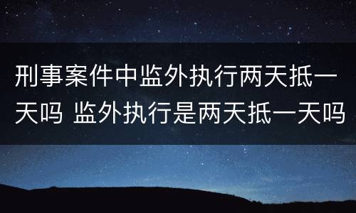 刑事案件中监外执行两天抵一天吗 监外执行是两天抵一天吗