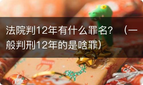 法院判12年有什么罪名？（一般判刑12年的是啥罪）