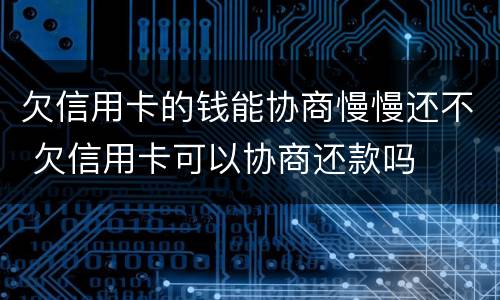 欠信用卡的钱能协商慢慢还不 欠信用卡可以协商还款吗