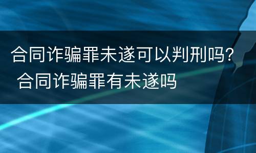 合同诈骗罪未遂可以判刑吗？ 合同诈骗罪有未遂吗