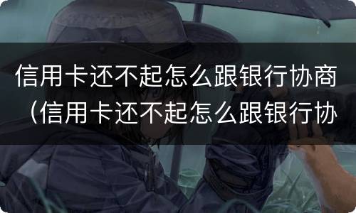 信用卡还不起怎么跟银行协商（信用卡还不起怎么跟银行协商分期还款）