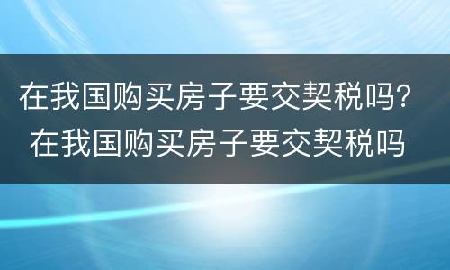在我国购买房子要交契税吗？ 在我国购买房子要交契税吗