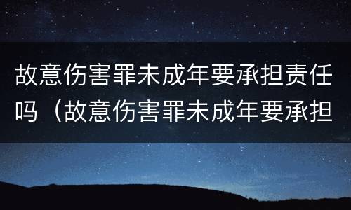 故意伤害罪未成年要承担责任吗（故意伤害罪未成年要承担责任吗）