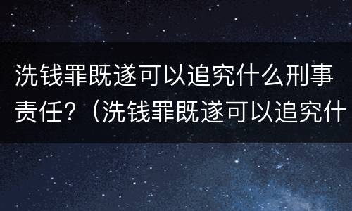 洗钱罪既遂可以追究什么刑事责任?（洗钱罪既遂可以追究什么刑事责任案件）