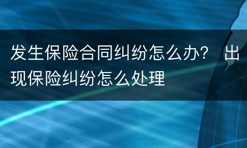 发生保险合同纠纷怎么办？ 出现保险纠纷怎么处理