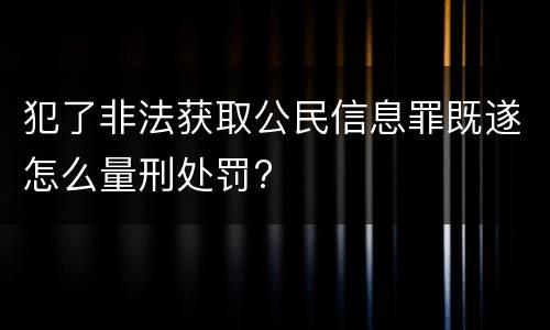 犯了非法获取公民信息罪既遂怎么量刑处罚?