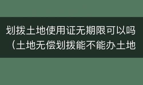 划拨土地使用证无期限可以吗（土地无偿划拨能不能办土地证）
