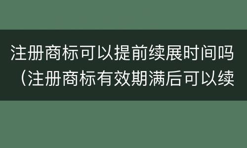 注册商标可以提前续展时间吗（注册商标有效期满后可以续展注册）