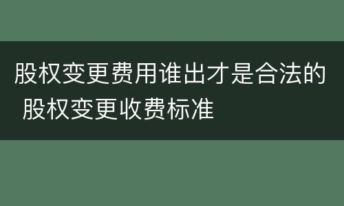 股权变更费用谁出才是合法的 股权变更收费标准