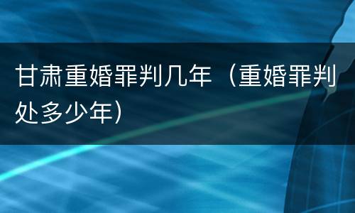 甘肃重婚罪判几年（重婚罪判处多少年）