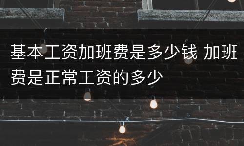 基本工资加班费是多少钱 加班费是正常工资的多少