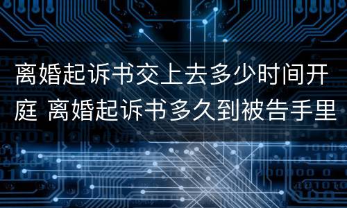 离婚起诉书交上去多少时间开庭 离婚起诉书多久到被告手里