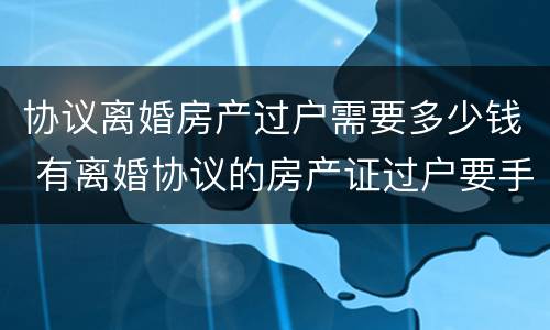协议离婚房产过户需要多少钱 有离婚协议的房产证过户要手续费吗
