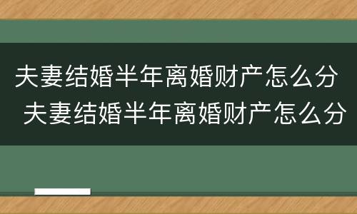 夫妻结婚半年离婚财产怎么分 夫妻结婚半年离婚财产怎么分割