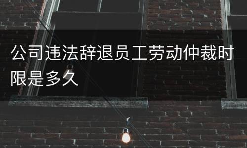 公司违法辞退员工劳动仲裁时限是多久