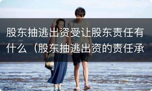 股东抽逃出资受让股东责任有什么（股东抽逃出资的责任承担）