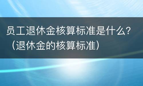 员工退休金核算标准是什么？（退休金的核算标准）