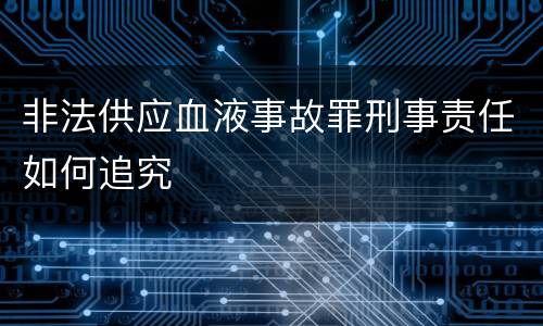 非法供应血液事故罪刑事责任如何追究