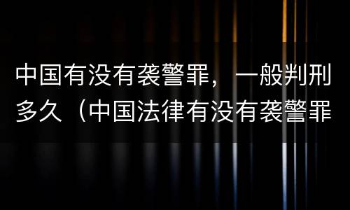 中国有没有袭警罪，一般判刑多久（中国法律有没有袭警罪名）