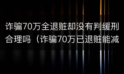 诈骗70万全退赃却没有判缓刑合理吗（诈骗70万已退赃能减刑多少）