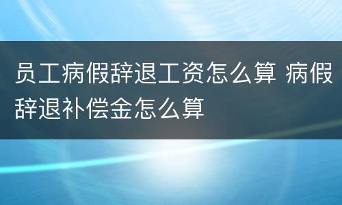 员工病假辞退工资怎么算 病假辞退补偿金怎么算