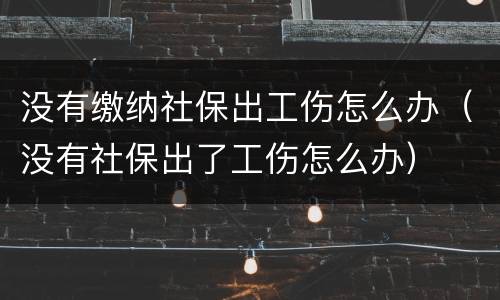 没有缴纳社保出工伤怎么办（没有社保出了工伤怎么办）