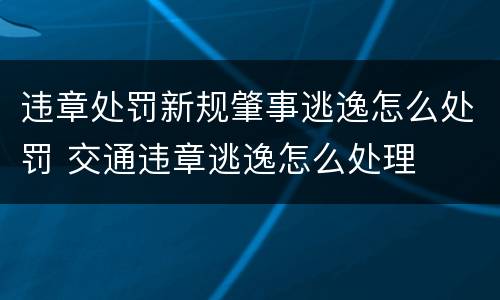 违章处罚新规肇事逃逸怎么处罚 交通违章逃逸怎么处理