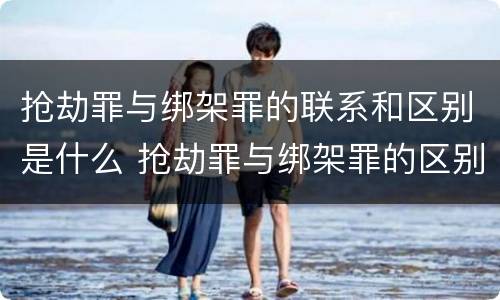 抢劫罪与绑架罪的联系和区别是什么 抢劫罪与绑架罪的区别与联系