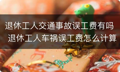 退休工人交通事故误工费有吗 退休工人车祸误工费怎么计算