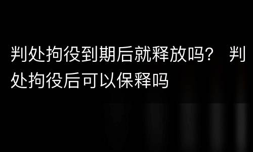 判处拘役到期后就释放吗？ 判处拘役后可以保释吗