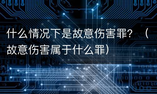 什么情况下是故意伤害罪？（故意伤害属于什么罪）