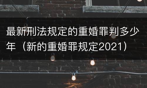 最新刑法规定的重婚罪判多少年（新的重婚罪规定2021）