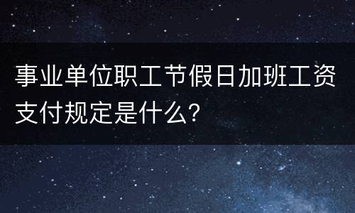 事业单位职工节假日加班工资支付规定是什么？