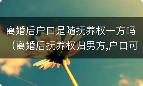 离婚后户口是随抚养权一方吗（离婚后抚养权归男方,户口可以跟女方吗）