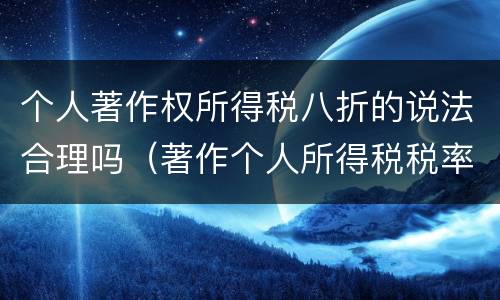 个人著作权所得税八折的说法合理吗（著作个人所得税税率）